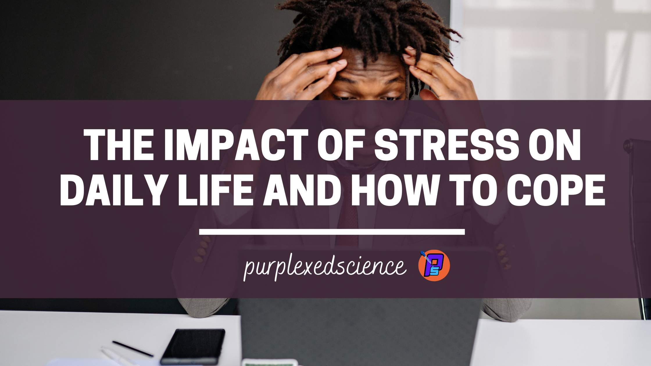 The Impact of Stress on Daily Life and How to Cope